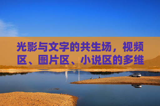 光影与文字的共生场,视频区、图片区、小说区的多维世界,光影文字的多维共生场,视频、图片、小说的世界 光影与文字的共生场,视频区、图片区、小说区的多维世界,光影文字的多维共生场,视频、图片、小说的世界