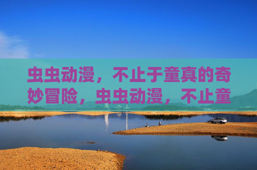 虫虫动漫,不止于童真的奇妙冒险,虫虫动漫,不止童真的奇妙冒险 虫虫动漫,不止于童真的奇妙冒险,虫虫动漫,不止童真的奇妙冒险