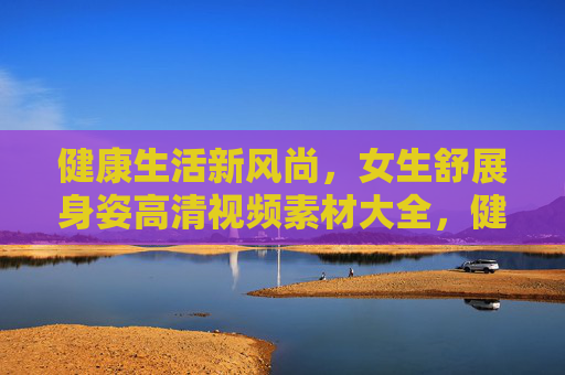 健康生活新风尚,女生舒展身姿高清视频素材大全,健康生活新风尚,女生舒展身姿高清视频素材大全 健康生活新风尚,女生舒展身姿高清视频素材大全,健康生活新风尚,女生舒展身姿高清视频素材大全