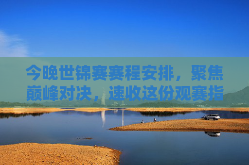 今晚世锦赛赛程安排,聚焦巅峰对决,速收这份观赛指南,今晚世锦赛巅峰对决观赛指南 今晚世锦赛赛程安排,聚焦巅峰对决,速收这份观赛指南,今晚世锦赛巅峰对决观赛指南