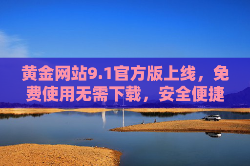 黄金网站9.1官方版上线,免费使用无需下载,安全便捷获取黄金资讯,黄金网站9.1官方版上线,免费安全便捷获取黄金资讯 黄金网站9.1官方版上线,免费使用无需下载,安全便捷获取黄金资讯,黄金网站9.1官方版上线,免费安全便捷获取黄金资讯