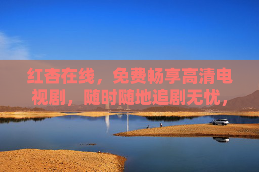 红杏在线,免费畅享高清电视剧,随时随地追剧无忧,红杏在线,免费畅享高清剧,随时随地追剧无忧 红杏在线,免费畅享高清电视剧,随时随地追剧无忧,红杏在线,免费畅享高清剧,随时随地追剧无忧