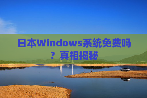 日本Windows系统免费吗?真相揭秘 日本Windows系统免费吗?真相揭秘