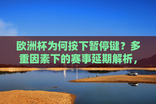 欧洲杯为何按下暂停键?多重因素下的赛事延期解析,欧洲杯按下暂停键,多重因素下的延期解析 欧洲杯为何按下暂停键?多重因素下的赛事延期解析,欧洲杯按下暂停键,多重因素下的延期解析