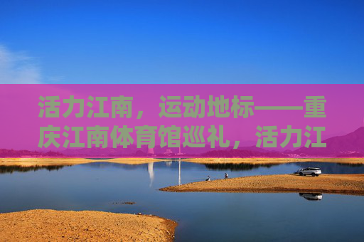 活力江南,运动地标——重庆江南体育馆巡礼,活力江南运动地标,重庆江南体育馆巡礼 活力江南,运动地标——重庆江南体育馆巡礼,活力江南运动地标,重庆江南体育馆巡礼