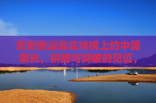 伦敦奥运会奖牌榜上的中国荣光,拼搏与突破的见证,伦敦奥运会中国荣光,拼搏突破的见证 伦敦奥运会奖牌榜上的中国荣光,拼搏与突破的见证,伦敦奥运会中国荣光,拼搏突破的见证