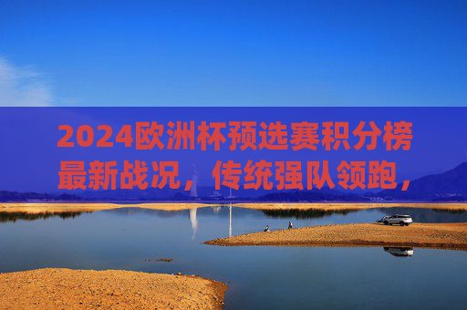 2024欧洲杯预选赛积分榜最新战况,传统强队领跑,黑马突围,出线形势日趋明朗,2024欧洲杯预选赛积分榜,传统强队领跑,黑马突围,出线形势渐明朗 2024欧洲杯预选赛积分榜最新战况,传统强队领跑,黑马突围,出线形势日趋明朗,2024欧洲杯预选赛积分榜,传统强队领跑,黑马突围,出线形势渐明朗