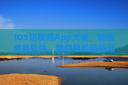 iOS短视频App大全,精选成品软件,助你轻松玩转短视频,iOS短视频App精选大全,轻松玩转短视频 iOS短视频App大全,精选成品软件,助你轻松玩转短视频,iOS短视频App精选大全,轻松玩转短视频