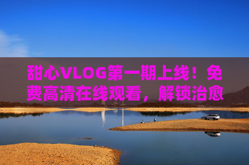 甜心VLOG第一期上线!免费高清在线观看,解锁治愈系日常小确幸,甜心VLOG第一期,治愈日常小确幸,免费高清观看 甜心VLOG第一期上线!免费高清在线观看,解锁治愈系日常小确幸,甜心VLOG第一期,治愈日常小确幸,免费高清观看