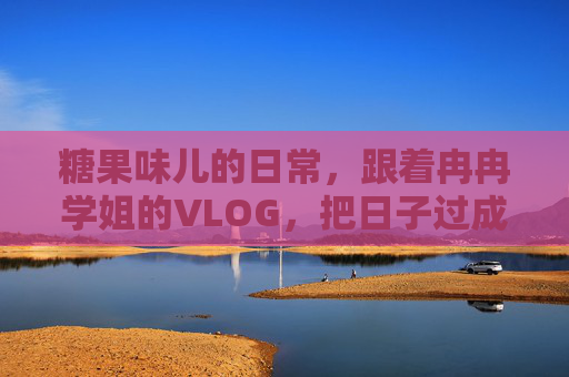 糖果味儿的日常,跟着冉冉学姐的VLOG,把日子过成诗,冉冉学姐的糖果VLOG,把日子过成诗 糖果味儿的日常,跟着冉冉学姐的VLOG,把日子过成诗,冉冉学姐的糖果VLOG,把日子过成诗