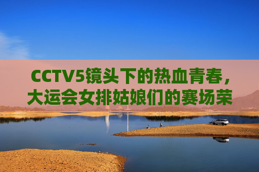 CCTV5镜头下的热血青春,大运会女排姑娘们的赛场荣光,CCTV5镜头下的热血荣光,大运会女排姑娘赛场绽放 CCTV5镜头下的热血青春,大运会女排姑娘们的赛场荣光,CCTV5镜头下的热血荣光,大运会女排姑娘赛场绽放