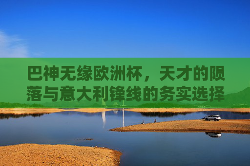 巴神无缘欧洲杯,天才的陨落与意大利锋线的务实选择 巴神无缘欧洲杯,天才的陨落与意大利锋线的务实选择