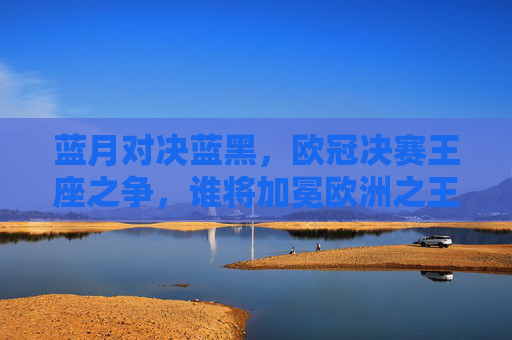 蓝月对决蓝黑,欧冠决赛王座之争,谁将加冕欧洲之王?蓝月对决蓝黑,欧冠决赛王座之争,谁加冕欧洲之王? 蓝月对决蓝黑,欧冠决赛王座之争,谁将加冕欧洲之王?蓝月对决蓝黑,欧冠决赛王座之争,谁加冕欧洲之王?