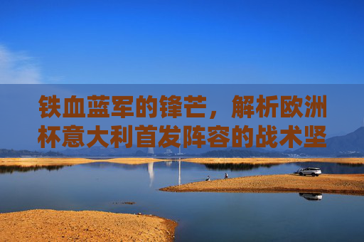 铁血蓝军的锋芒,解析欧洲杯意大利首发阵容的战术坚守与革新,铁血蓝军欧洲杯首发阵容,战术坚守与革新 铁血蓝军的锋芒,解析欧洲杯意大利首发阵容的战术坚守与革新,铁血蓝军欧洲杯首发阵容,战术坚守与革新