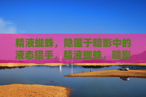 精液蜘蛛,隐匿于暗影中的液态猎手,精液蜘蛛,暗影液态猎手 精液蜘蛛,隐匿于暗影中的液态猎手,精液蜘蛛,暗影液态猎手