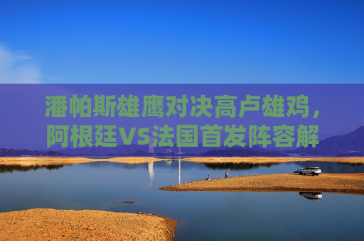 潘帕斯雄鹰对决高卢雄鸡,阿根廷VS法国首发阵容解析,谁将捧起大力神杯?阿根廷VS法国,潘帕斯雄鹰对决高卢雄鸡,谁将捧起大力神杯? 潘帕斯雄鹰对决高卢雄鸡,阿根廷VS法国首发阵容解析,谁将捧起大力神杯?阿根廷VS法国,潘帕斯雄鹰对决高卢雄鸡,谁将捧起大力神杯?