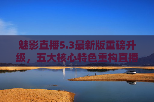 魅影直播5.3最新版重磅升级,五大核心特色重构直播新体验,魅影直播5.3重磅升级,五大核心特色重构直播新体验 魅影直播5.3最新版重磅升级,五大核心特色重构直播新体验,魅影直播5.3重磅升级,五大核心特色重构直播新体验