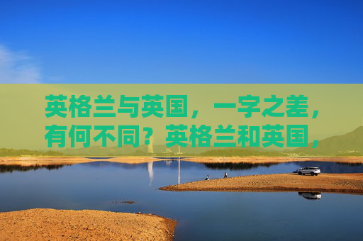 英格兰与英国,一字之差,有何不同?英格兰和英国,一字之差,差别何在? 英格兰与英国,一字之差,有何不同?英格兰和英国,一字之差,差别何在?