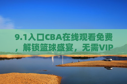 9.1入口CBA在线观看免费,解锁篮球盛宴,无需VIP畅享热血赛事,1入口,免费观看CBA,无需VIP畅享篮球盛宴 9.1入口CBA在线观看免费,解锁篮球盛宴,无需VIP畅享热血赛事,1入口,免费观看CBA,无需VIP畅享篮球盛宴