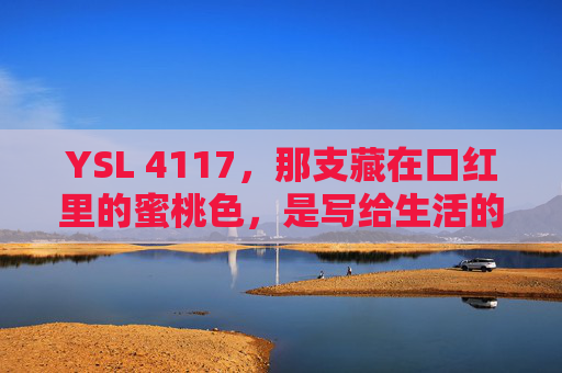YSL 4117，那支藏在口红里的蜜桃色，是写给生活的温柔诗，藏在口红里的蜜桃色，写给生活的温柔诗