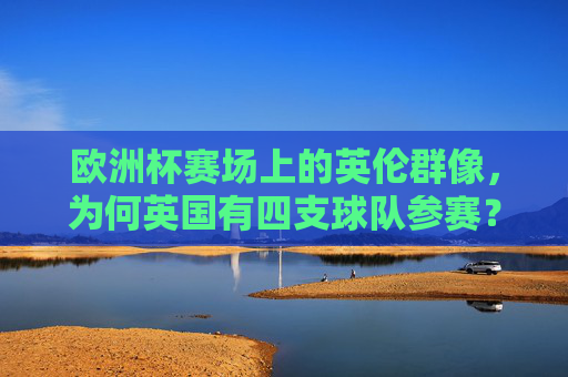 欧洲杯赛场上的英伦群像,为何英国有四支球队参赛?欧洲杯,英国为何有四支球队参赛? 欧洲杯赛场上的英伦群像,为何英国有四支球队参赛?欧洲杯,英国为何有四支球队参赛?