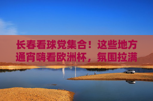 长春看球党集合!这些地方通宵嗨看欧洲杯,氛围拉满!长春看球党通宵嗨看欧洲杯,氛围拉满! 长春看球党集合!这些地方通宵嗨看欧洲杯,氛围拉满!长春看球党通宵嗨看欧洲杯,氛围拉满!