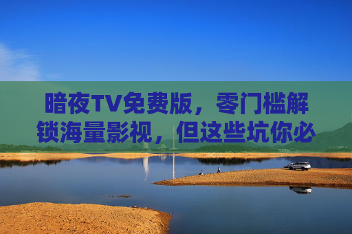 暗夜TV免费版,零门槛解锁海量影视,但这些坑你必须知道!暗夜TV免费版解锁海量影视?这些坑你必须知道! 暗夜TV免费版,零门槛解锁海量影视,但这些坑你必须知道!暗夜TV免费版解锁海量影视?这些坑你必须知道!