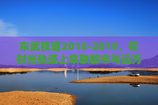 东武铁道2018-2019,在时光轨道上串联都市与远方的脉动,东武铁道2018-2019,时光轨道串联都市与远方的脉动 东武铁道2018-2019,在时光轨道上串联都市与远方的脉动,东武铁道2018-2019,时光轨道串联都市与远方的脉动
