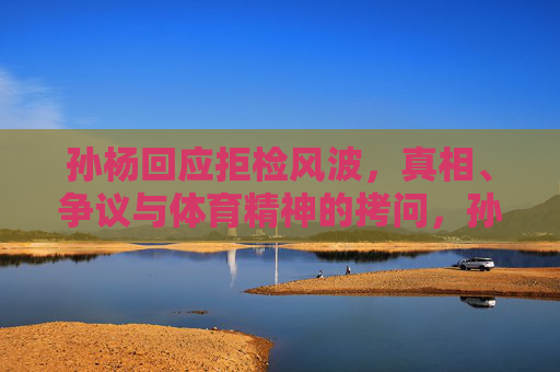 孙杨回应拒检风波,真相、争议与体育精神的拷问,孙杨拒检风波回应,真相、争议与体育精神的拷问 孙杨回应拒检风波,真相、争议与体育精神的拷问,孙杨拒检风波回应,真相、争议与体育精神的拷问