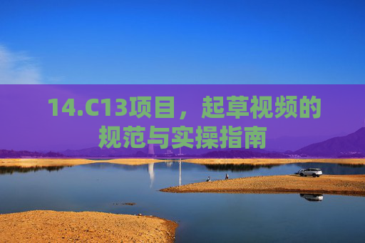 14.C13项目,起草视频的规范与实操指南 14.C13项目,起草视频的规范与实操指南
