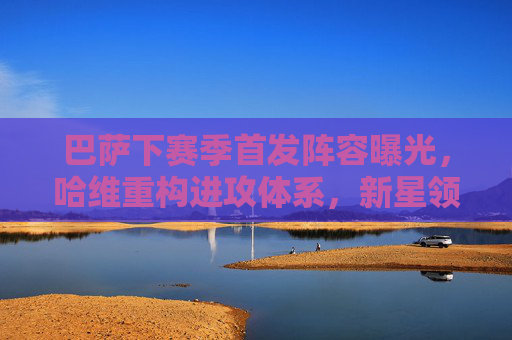 巴萨下赛季首发阵容曝光，哈维重构进攻体系，新星领衔锋线三叉戟？哈维重构进攻体系，巴萨下赛季首发阵容曝光，新星领衔锋线三叉戟？