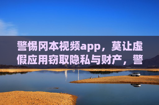 警惕冈本视频app,莫让虚假应用窃取隐私与财产,警惕虚假冈本视频app,莫让隐私财产遭窃 警惕冈本视频app,莫让虚假应用窃取隐私与财产,警惕虚假冈本视频app,莫让隐私财产遭窃