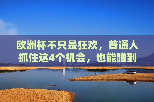欧洲杯不只是狂欢,普通人抓住这4个机会,也能蹭到钱,欧洲杯不只是狂欢,普通人抓住这4个机会也能蹭到钱 欧洲杯不只是狂欢,普通人抓住这4个机会,也能蹭到钱,欧洲杯不只是狂欢,普通人抓住这4个机会也能蹭到钱