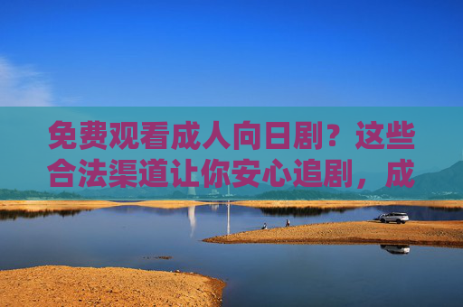 免费观看成人向日剧?这些合法渠道让你安心追剧,成人向日剧免费观看,合法渠道安心追剧 免费观看成人向日剧?这些合法渠道让你安心追剧,成人向日剧免费观看,合法渠道安心追剧