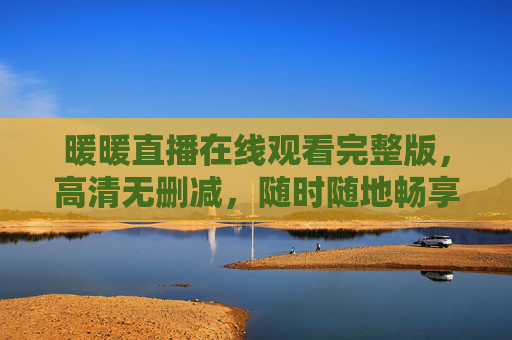 暖暖直播在线观看完整版,高清无删减,随时随地畅享暖心时光 暖暖直播在线观看完整版,高清无删减,随时随地畅享暖心时光