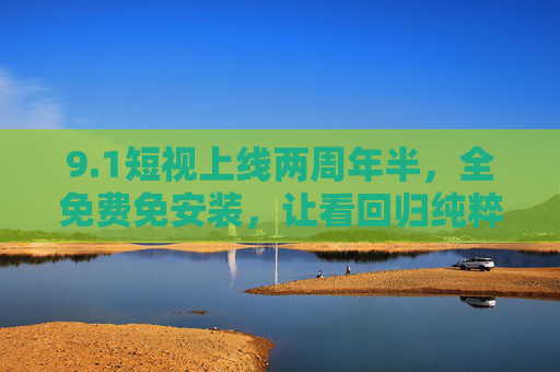 9.1短视上线两周年半,全免费免安装,让看回归纯粹,1短视两周年半,全免费免安装,让看回归纯粹 9.1短视上线两周年半,全免费免安装,让看回归纯粹,1短视两周年半,全免费免安装,让看回归纯粹
