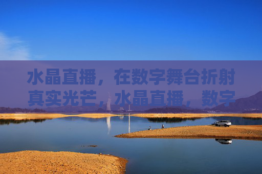 水晶直播,在数字舞台折射真实光芒,水晶直播,数字舞台折射真实光芒 水晶直播,在数字舞台折射真实光芒,水晶直播,数字舞台折射真实光芒