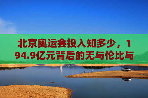 北京奥运会投入知多少,194.9亿元背后的无与伦比与长远考量,194.9亿元投入,北京奥运会的无与伦比与长远考量 北京奥运会投入知多少,194.9亿元背后的无与伦比与长远考量,194.9亿元投入,北京奥运会的无与伦比与长远考量