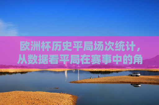 欧洲杯历史平局场次统计,从数据看平局在赛事中的角色与影响,欧洲杯平局数据统计及其角色影响解析 欧洲杯历史平局场次统计,从数据看平局在赛事中的角色与影响,欧洲杯平局数据统计及其角色影响解析