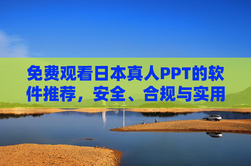 免费观看日本真人PPT的软件推荐,安全、合规与实用指南,免费观看日本真人PPT软件推荐,安全、合规与实用指南 免费观看日本真人PPT的软件推荐,安全、合规与实用指南,免费观看日本真人PPT软件推荐,安全、合规与实用指南