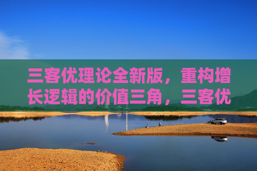三客优理论全新版,重构增长逻辑的价值三角,三客优理论全新版,重构增长逻辑的价值三角 三客优理论全新版,重构增长逻辑的价值三角,三客优理论全新版,重构增长逻辑的价值三角
