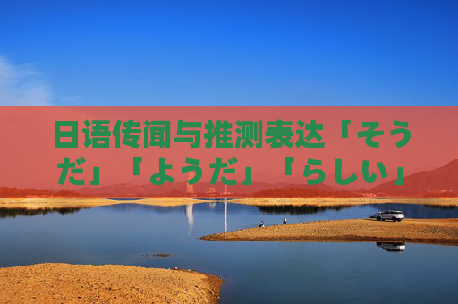 日语传闻与推测表达「そうだ」「ようだ」「らしい」的历年真题解析与用法辨析，日语传闻与推测表达「そうだ」「ようだ」「らしい」历年真题解析及用法辨析