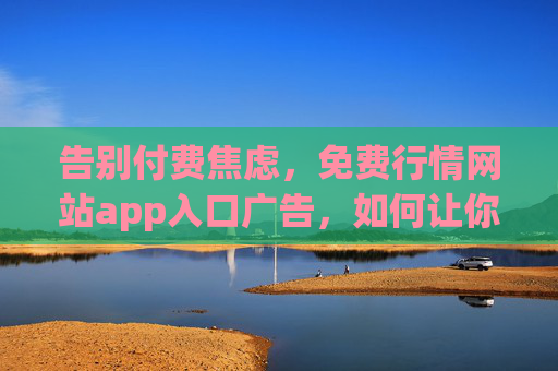 告别付费焦虑，免费行情网站app入口广告，如何让你轻松掌握市场先机？免费行情APP入口广告，告别付费焦虑，轻松掌握市场先机