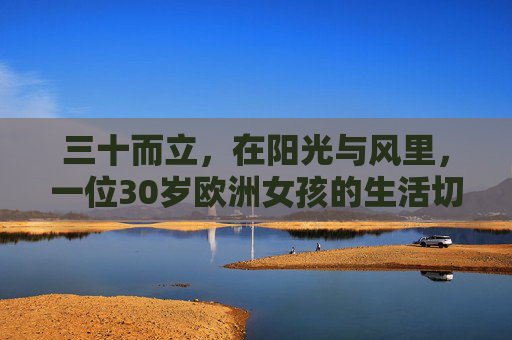 三十而立，在阳光与风里，一位30岁欧洲女孩的生活切片，三十而立，阳光风里的欧洲女孩生活切片