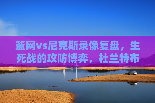 篮网vs尼克斯录像复盘，生死战的攻防博弈，杜兰特布克61分难阻尼克斯逆转，生死战攻防博弈，杜兰特布克61分难阻尼克斯逆转