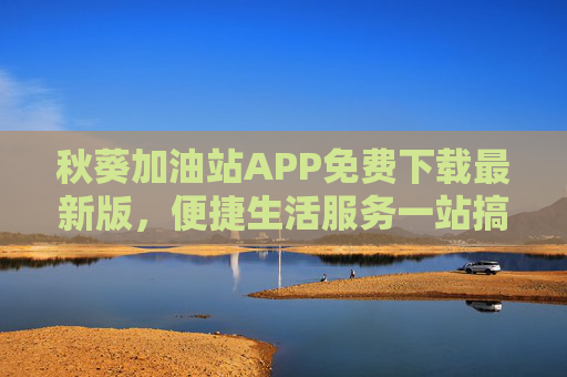 秋葵加油站APP免费下载最新版，便捷生活服务一站搞定！秋葵加油站APP免费下载，便捷生活服务一站搞定