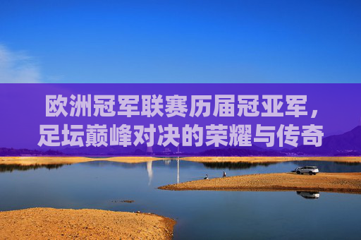 欧洲冠军联赛历届冠亚军，足坛巅峰对决的荣耀与传奇，欧冠历届冠亚军，足坛巅峰对决的荣耀与传奇