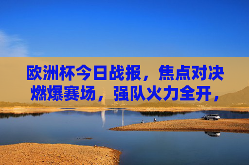 欧洲杯今日战报，焦点对决燃爆赛场，强队火力全开，黑马暗藏惊喜，欧洲杯今日战报，焦点对决燃爆赛场，强队火力全开黑马惊喜