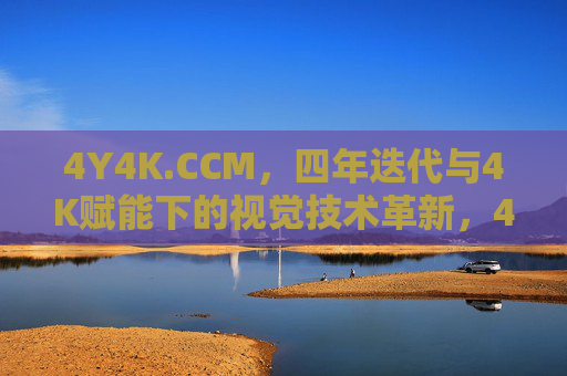 4Y4K.CCM,四年迭代与4K赋能下的视觉技术革新,4Y4K.CCM,四年迭代与4K赋能下的视觉技术革新 4Y4K.CCM,四年迭代与4K赋能下的视觉技术革新,4Y4K.CCM,四年迭代与4K赋能下的视觉技术革新