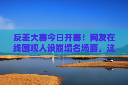 反差大赛今日开赛!网友在线围观人设崩塌名场面,这瓜保熟吗?反差大赛开赛!网友围观人设崩塌名场面,瓜保熟吗? 反差大赛今日开赛!网友在线围观人设崩塌名场面,这瓜保熟吗?反差大赛开赛!网友围观人设崩塌名场面,瓜保熟吗?
